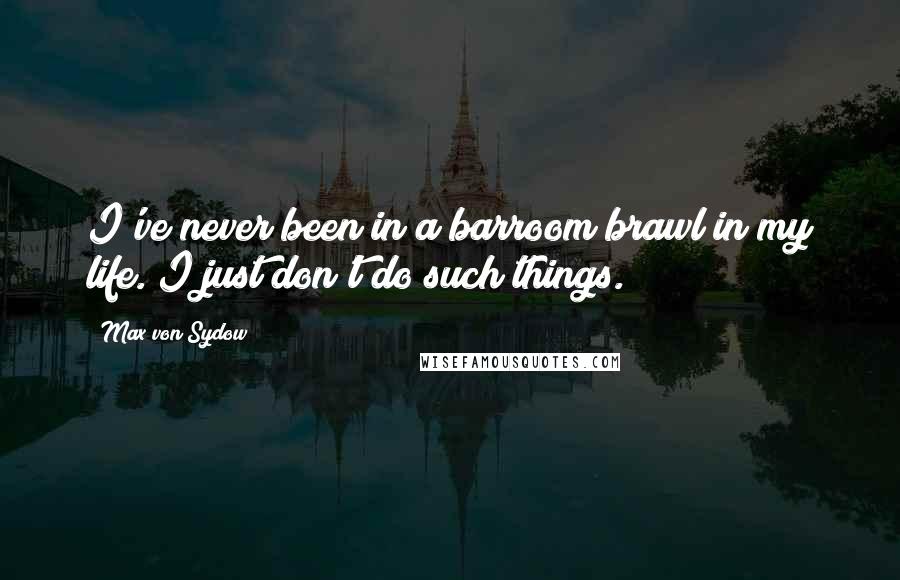 Max Von Sydow Quotes: I've never been in a barroom brawl in my life. I just don't do such things.
