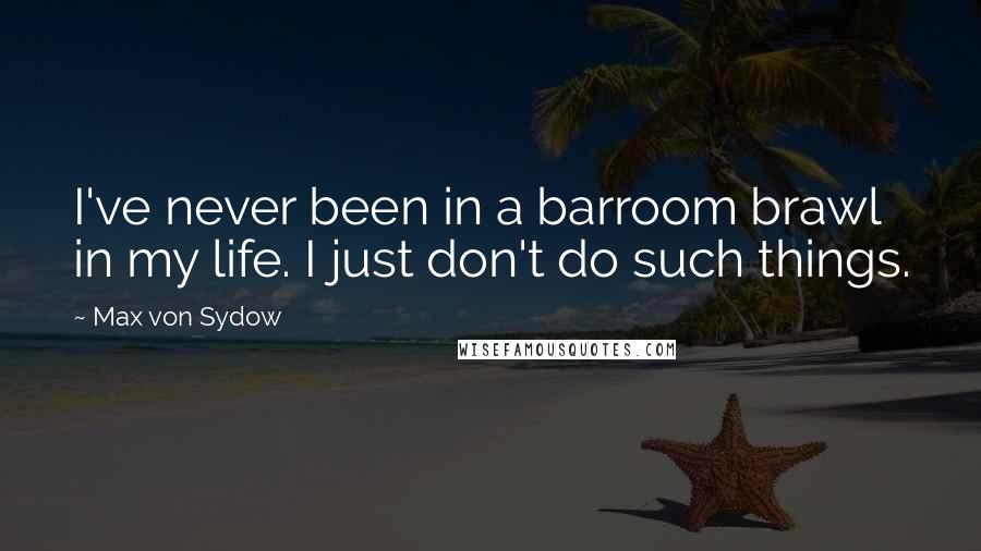 Max Von Sydow Quotes: I've never been in a barroom brawl in my life. I just don't do such things.