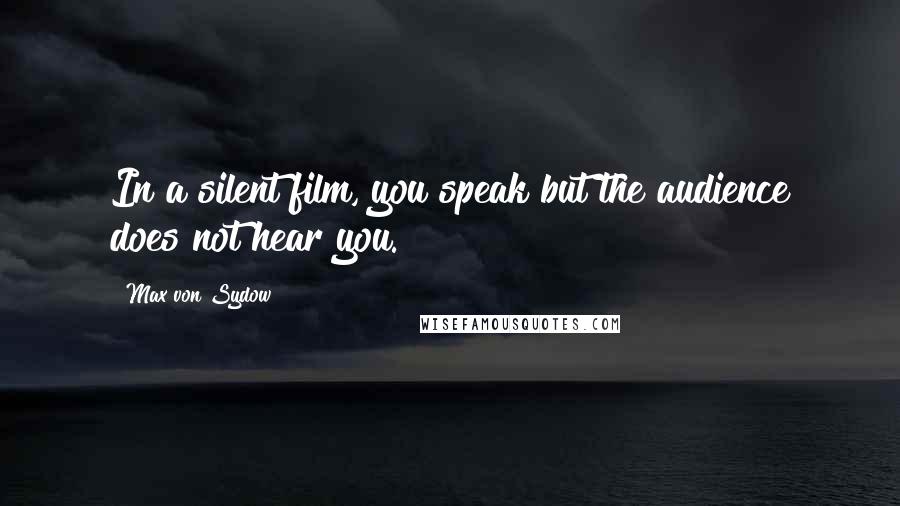 Max Von Sydow Quotes: In a silent film, you speak but the audience does not hear you.