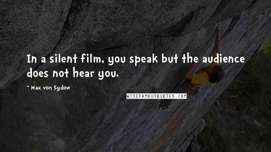 Max Von Sydow Quotes: In a silent film, you speak but the audience does not hear you.