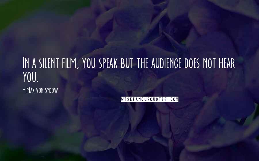 Max Von Sydow Quotes: In a silent film, you speak but the audience does not hear you.