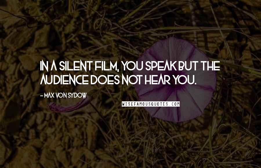 Max Von Sydow Quotes: In a silent film, you speak but the audience does not hear you.