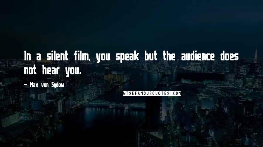 Max Von Sydow Quotes: In a silent film, you speak but the audience does not hear you.