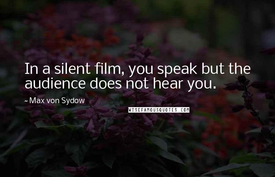 Max Von Sydow Quotes: In a silent film, you speak but the audience does not hear you.