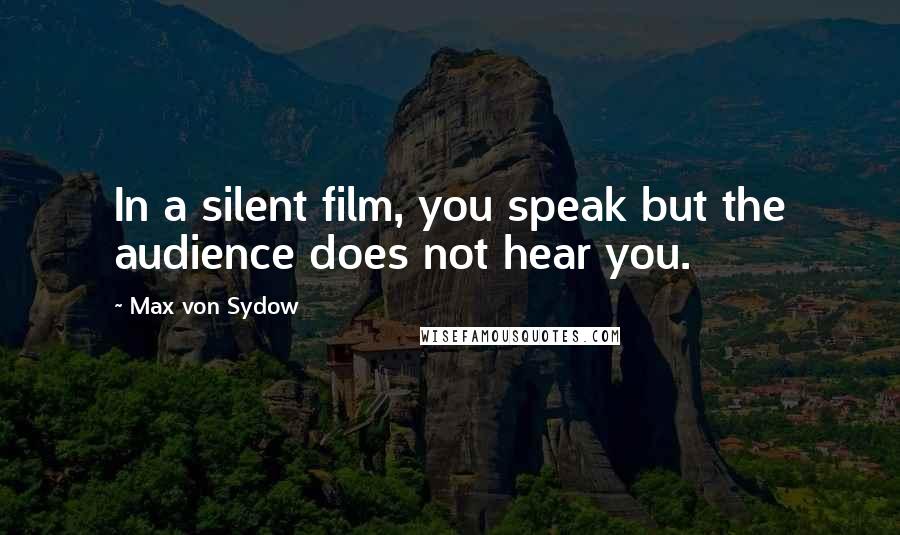 Max Von Sydow Quotes: In a silent film, you speak but the audience does not hear you.