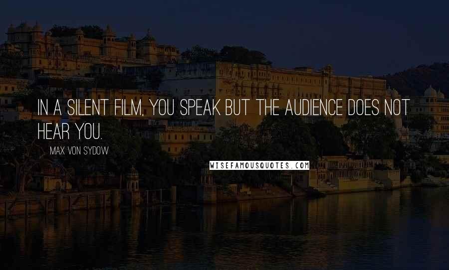 Max Von Sydow Quotes: In a silent film, you speak but the audience does not hear you.