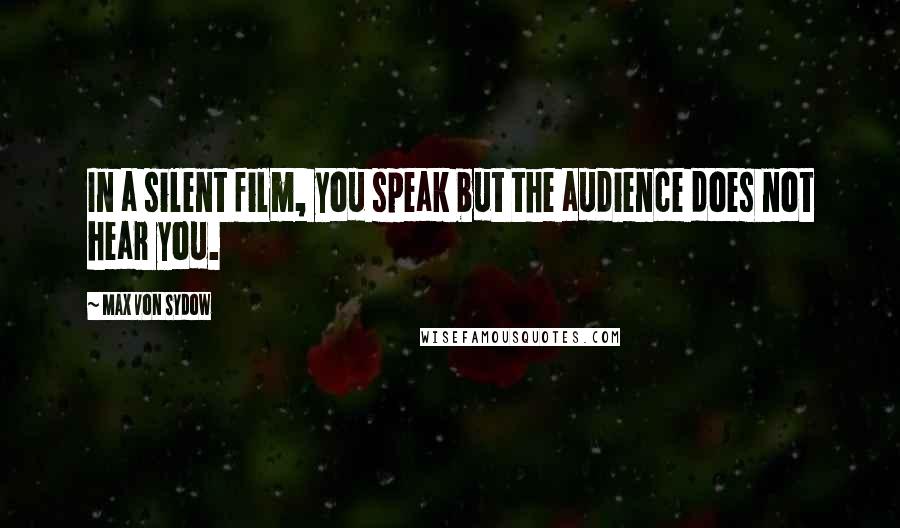 Max Von Sydow Quotes: In a silent film, you speak but the audience does not hear you.