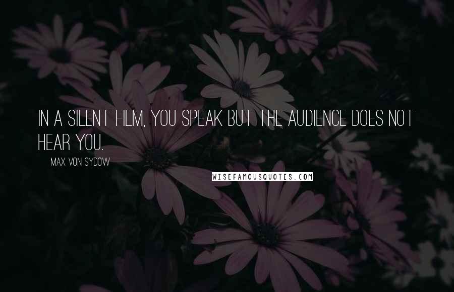 Max Von Sydow Quotes: In a silent film, you speak but the audience does not hear you.