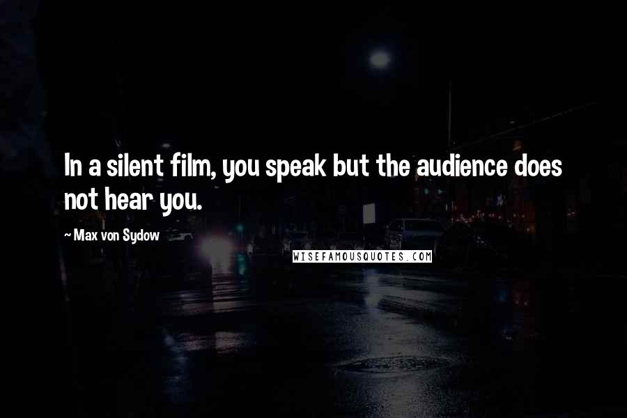 Max Von Sydow Quotes: In a silent film, you speak but the audience does not hear you.