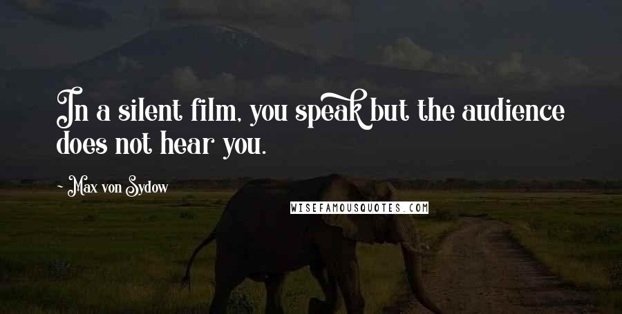 Max Von Sydow Quotes: In a silent film, you speak but the audience does not hear you.