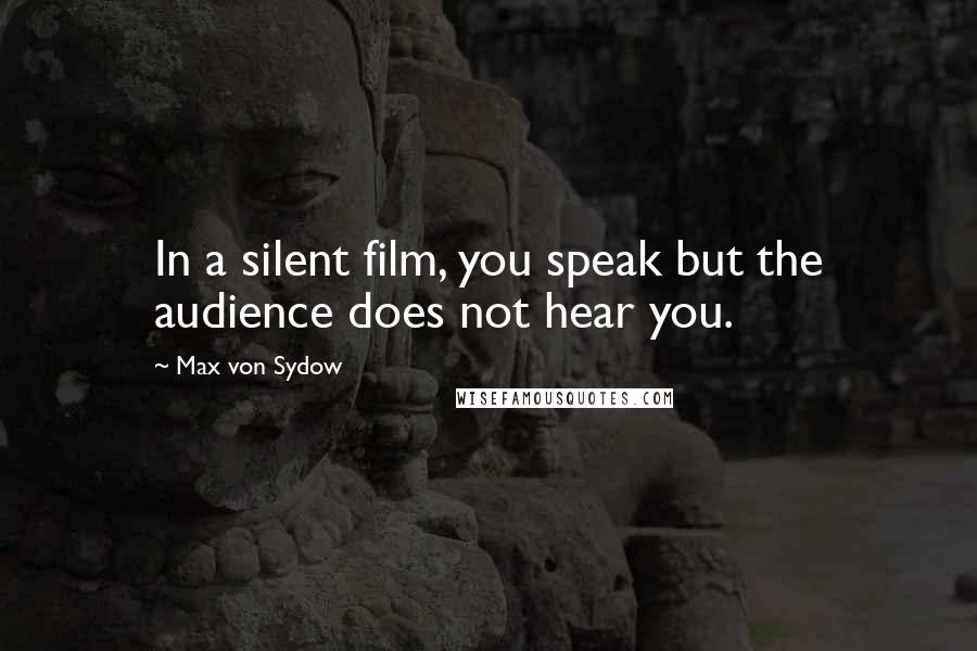 Max Von Sydow Quotes: In a silent film, you speak but the audience does not hear you.