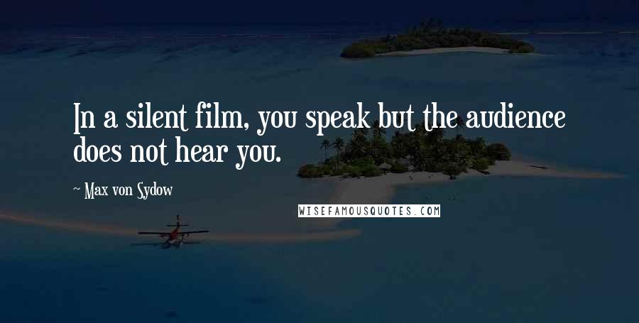 Max Von Sydow Quotes: In a silent film, you speak but the audience does not hear you.