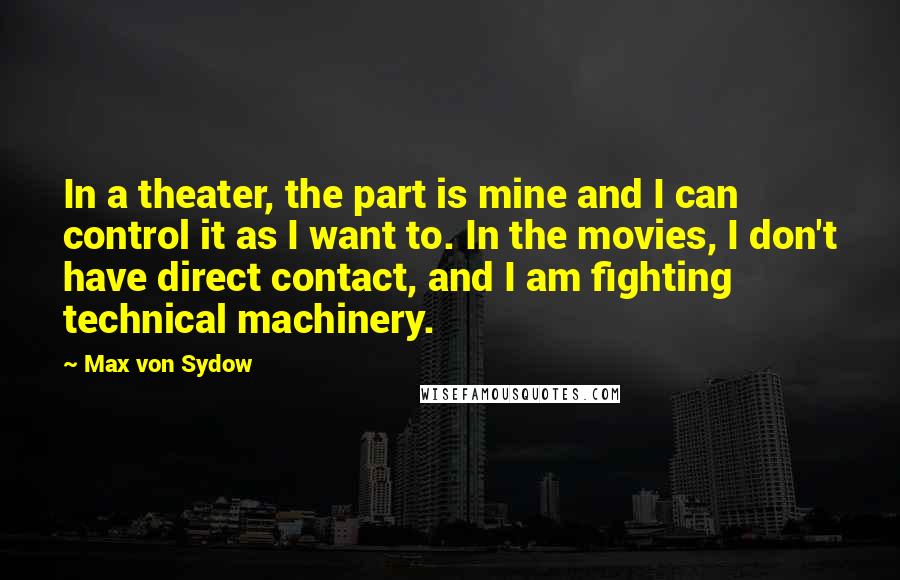 Max Von Sydow Quotes: In a theater, the part is mine and I can control it as I want to. In the movies, I don't have direct contact, and I am fighting technical machinery.