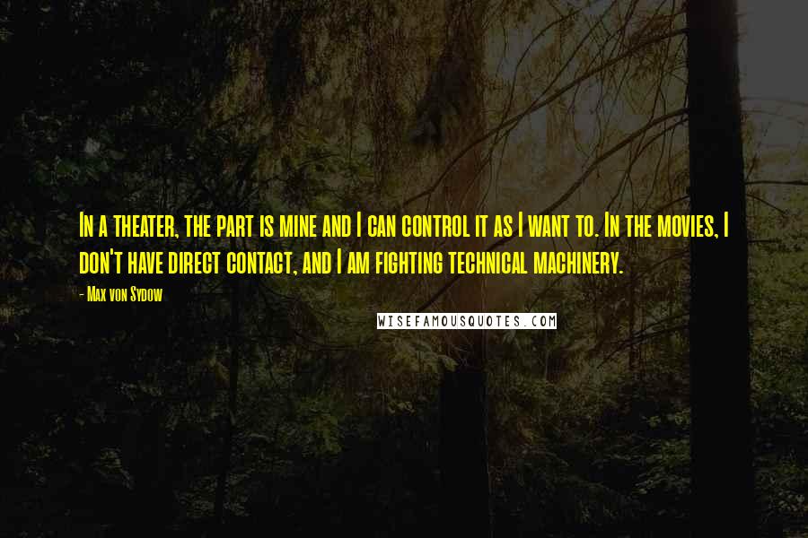 Max Von Sydow Quotes: In a theater, the part is mine and I can control it as I want to. In the movies, I don't have direct contact, and I am fighting technical machinery.