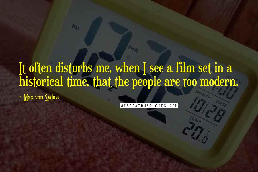 Max Von Sydow Quotes: It often disturbs me, when I see a film set in a historical time, that the people are too modern.