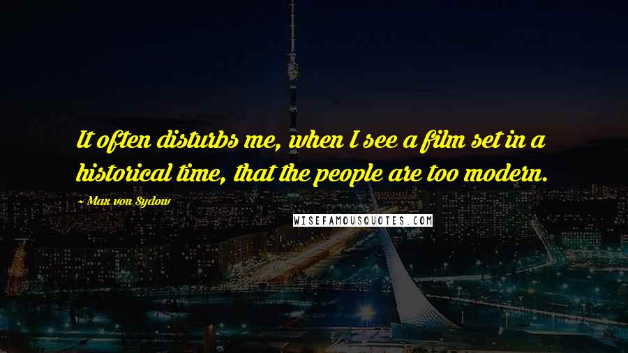 Max Von Sydow Quotes: It often disturbs me, when I see a film set in a historical time, that the people are too modern.