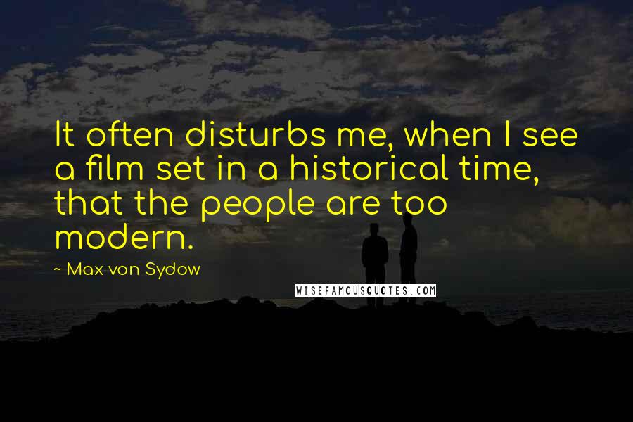 Max Von Sydow Quotes: It often disturbs me, when I see a film set in a historical time, that the people are too modern.