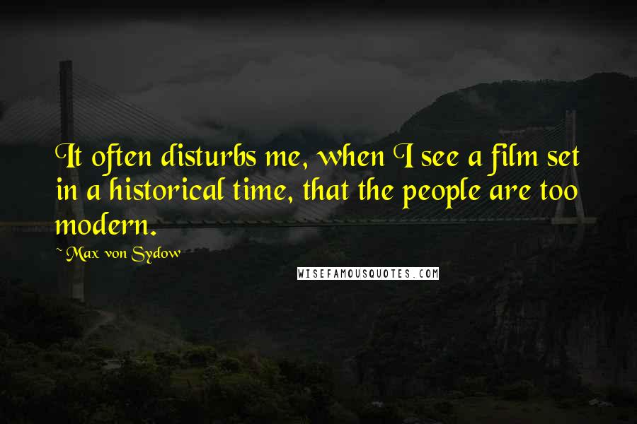 Max Von Sydow Quotes: It often disturbs me, when I see a film set in a historical time, that the people are too modern.