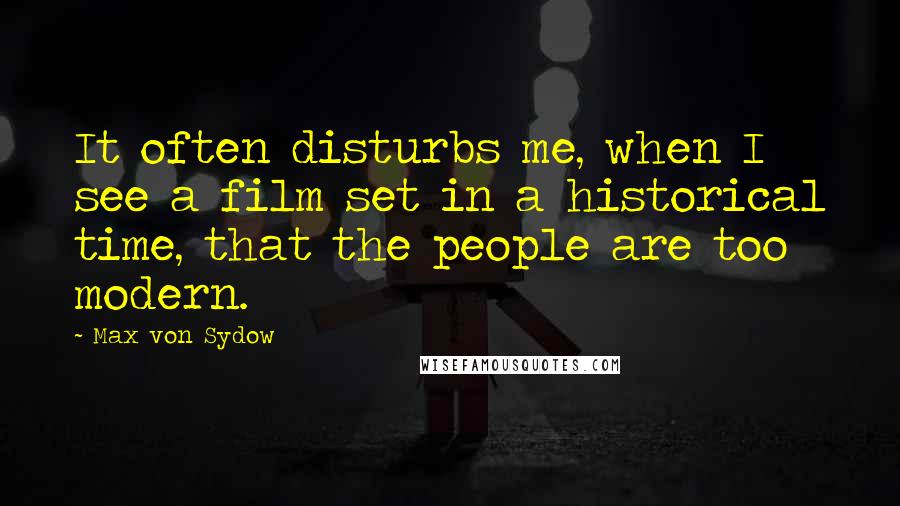 Max Von Sydow Quotes: It often disturbs me, when I see a film set in a historical time, that the people are too modern.