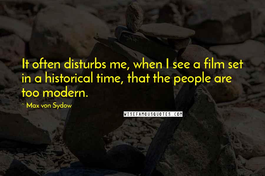 Max Von Sydow Quotes: It often disturbs me, when I see a film set in a historical time, that the people are too modern.