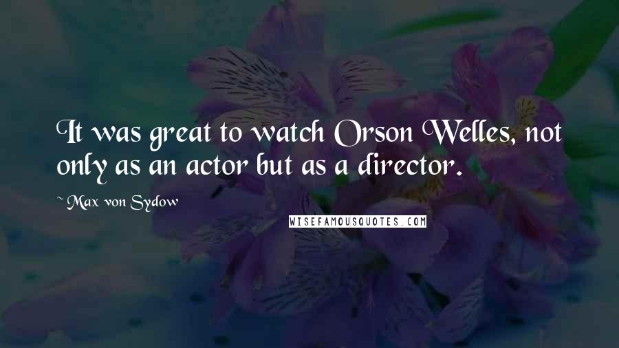 Max Von Sydow Quotes: It was great to watch Orson Welles, not only as an actor but as a director.