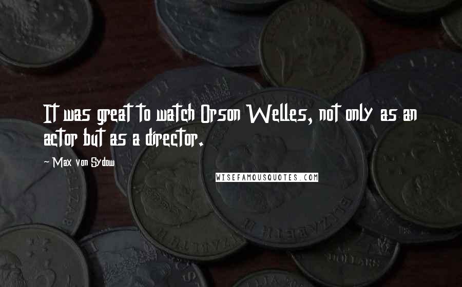 Max Von Sydow Quotes: It was great to watch Orson Welles, not only as an actor but as a director.