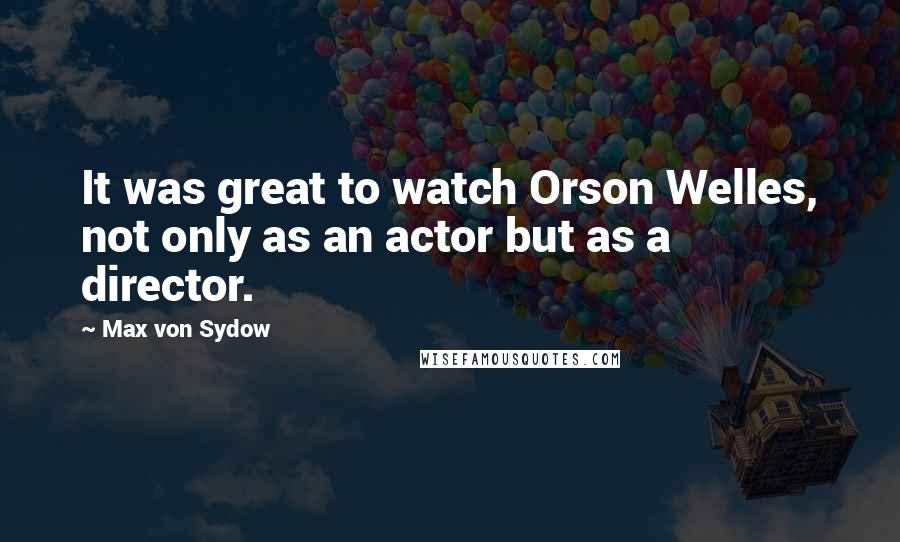 Max Von Sydow Quotes: It was great to watch Orson Welles, not only as an actor but as a director.