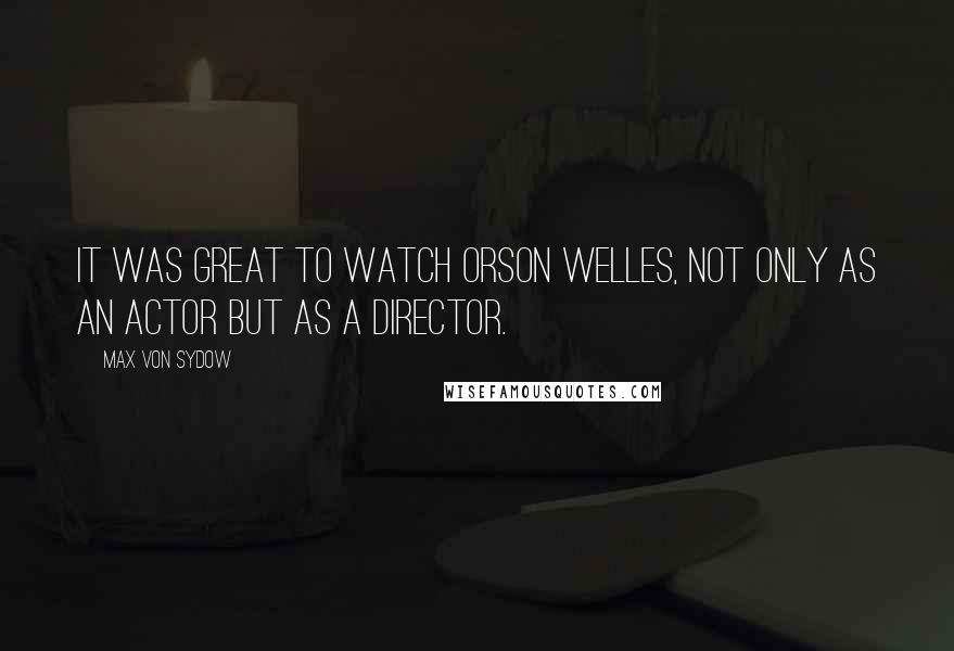 Max Von Sydow Quotes: It was great to watch Orson Welles, not only as an actor but as a director.