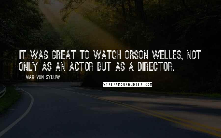 Max Von Sydow Quotes: It was great to watch Orson Welles, not only as an actor but as a director.