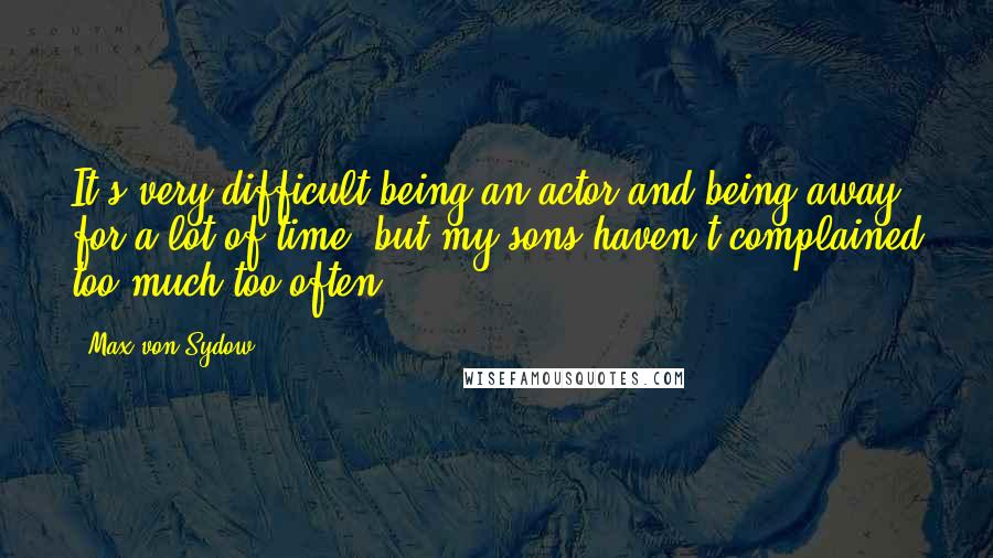 Max Von Sydow Quotes: It's very difficult being an actor and being away for a lot of time, but my sons haven't complained too much too often.