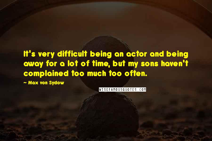 Max Von Sydow Quotes: It's very difficult being an actor and being away for a lot of time, but my sons haven't complained too much too often.