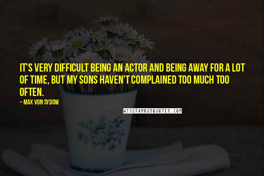 Max Von Sydow Quotes: It's very difficult being an actor and being away for a lot of time, but my sons haven't complained too much too often.