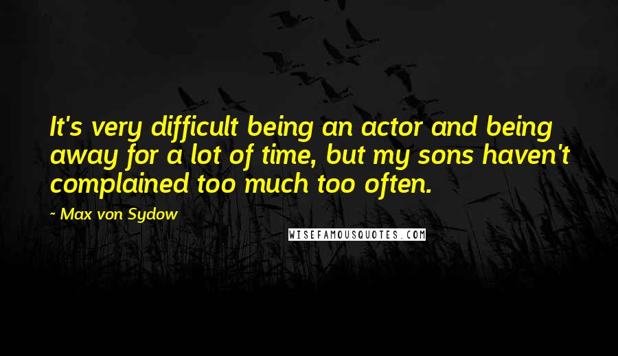 Max Von Sydow Quotes: It's very difficult being an actor and being away for a lot of time, but my sons haven't complained too much too often.