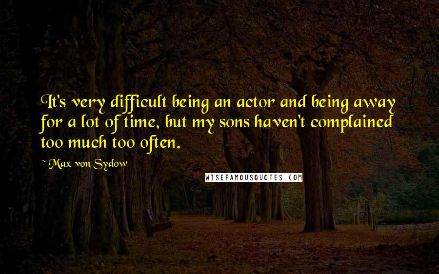 Max Von Sydow Quotes: It's very difficult being an actor and being away for a lot of time, but my sons haven't complained too much too often.