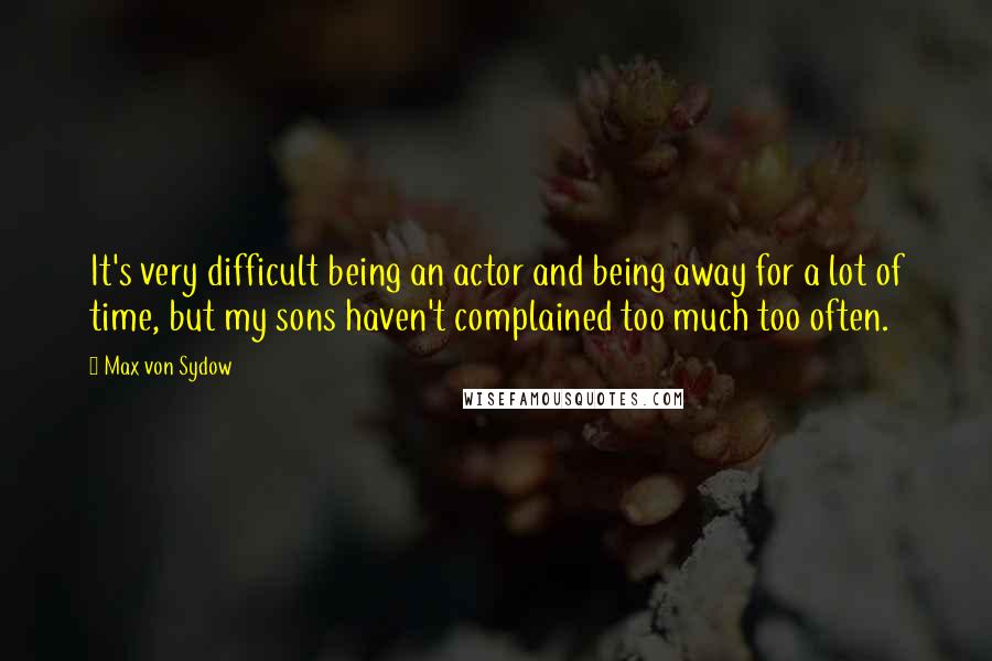 Max Von Sydow Quotes: It's very difficult being an actor and being away for a lot of time, but my sons haven't complained too much too often.