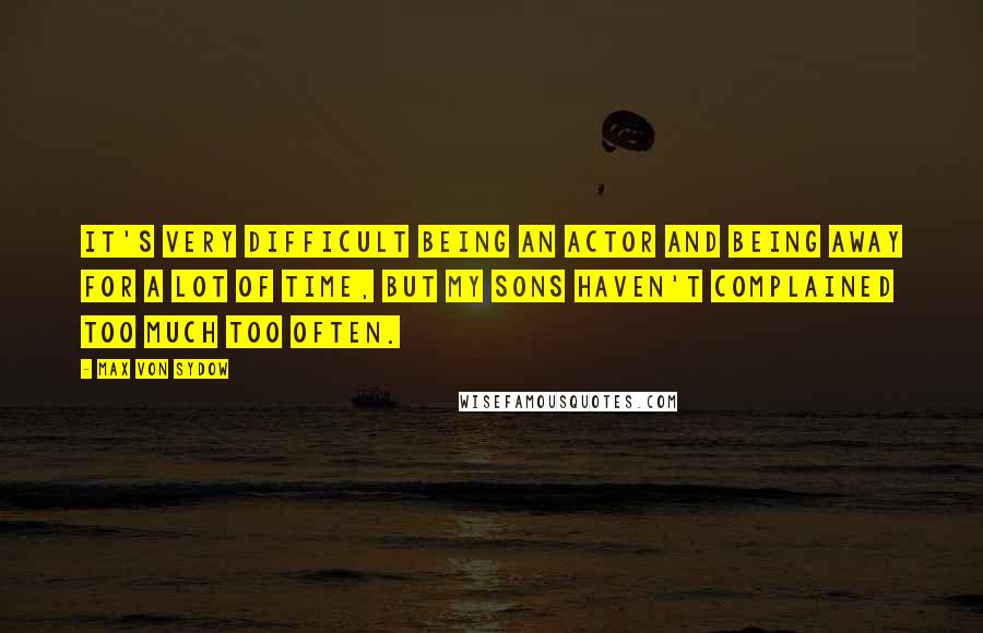 Max Von Sydow Quotes: It's very difficult being an actor and being away for a lot of time, but my sons haven't complained too much too often.