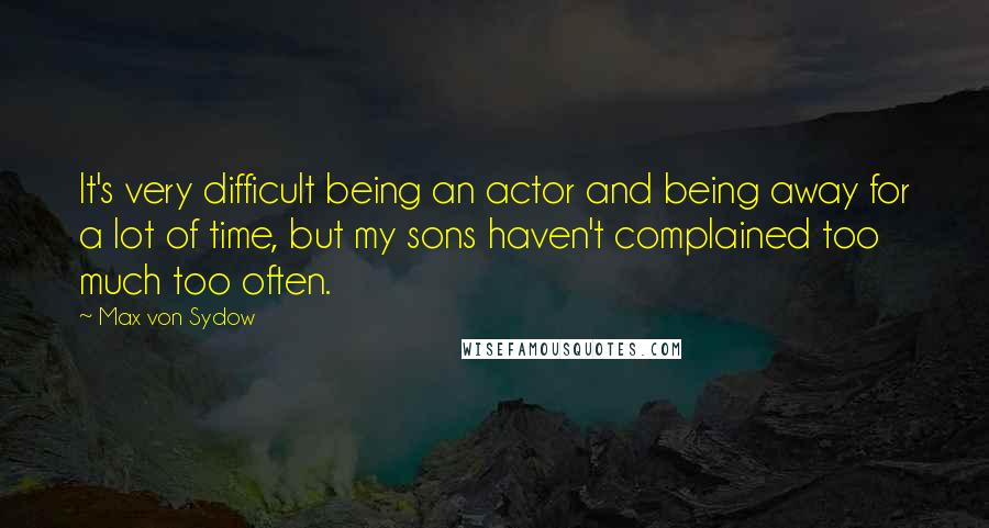 Max Von Sydow Quotes: It's very difficult being an actor and being away for a lot of time, but my sons haven't complained too much too often.