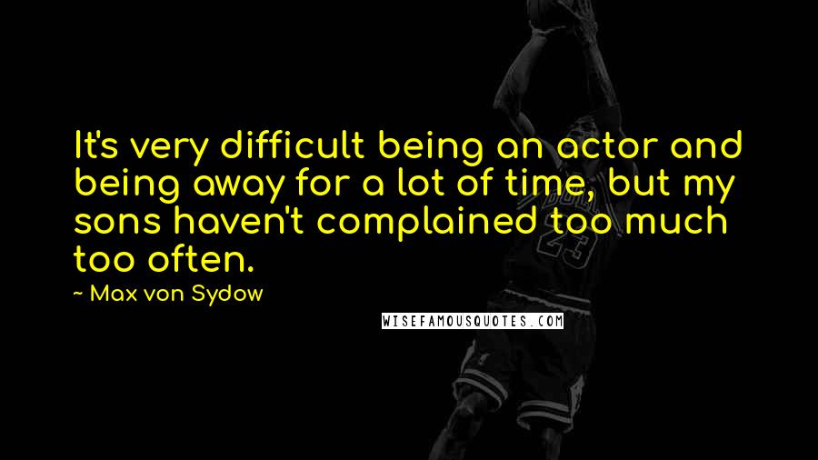 Max Von Sydow Quotes: It's very difficult being an actor and being away for a lot of time, but my sons haven't complained too much too often.