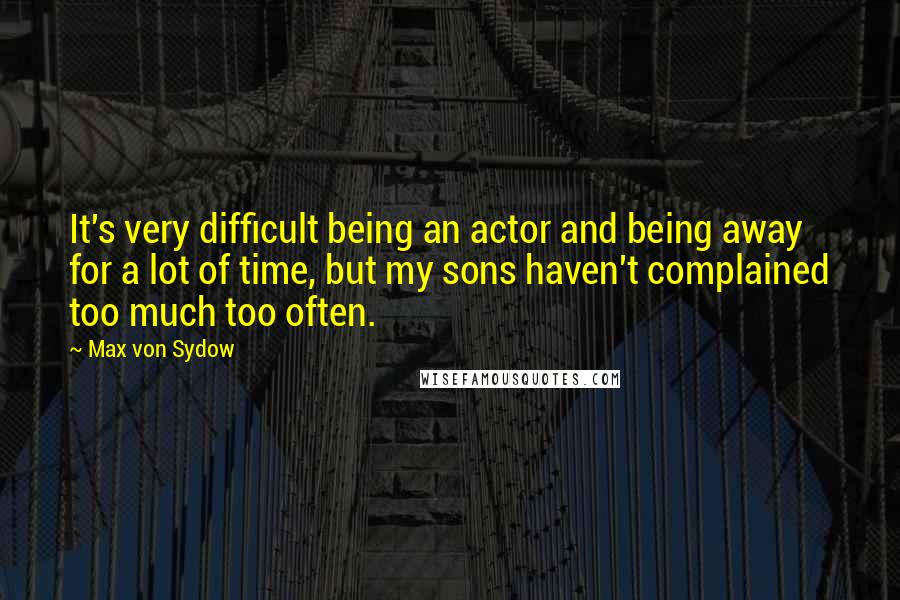 Max Von Sydow Quotes: It's very difficult being an actor and being away for a lot of time, but my sons haven't complained too much too often.