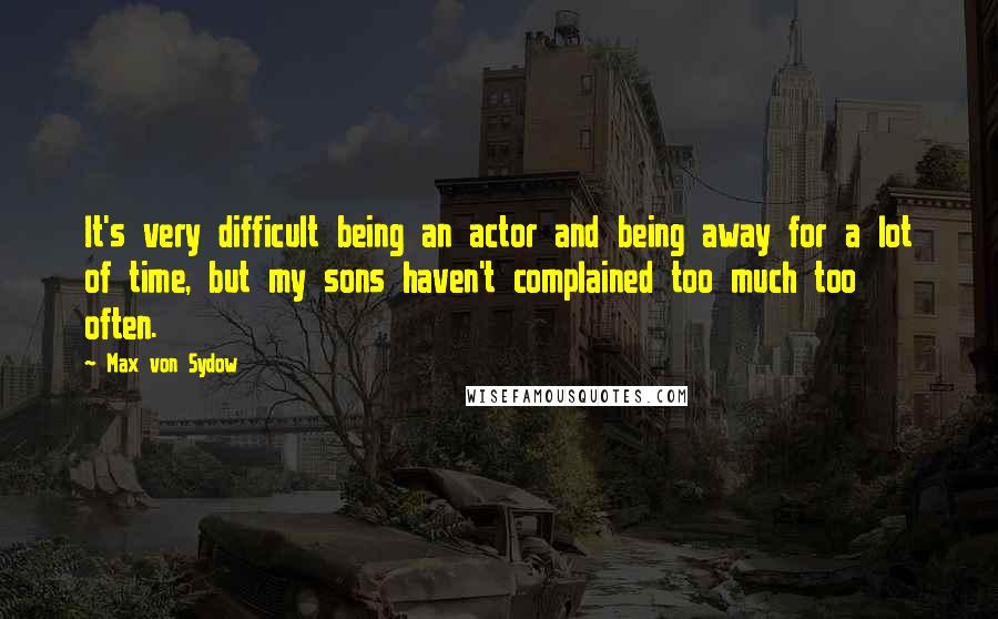 Max Von Sydow Quotes: It's very difficult being an actor and being away for a lot of time, but my sons haven't complained too much too often.