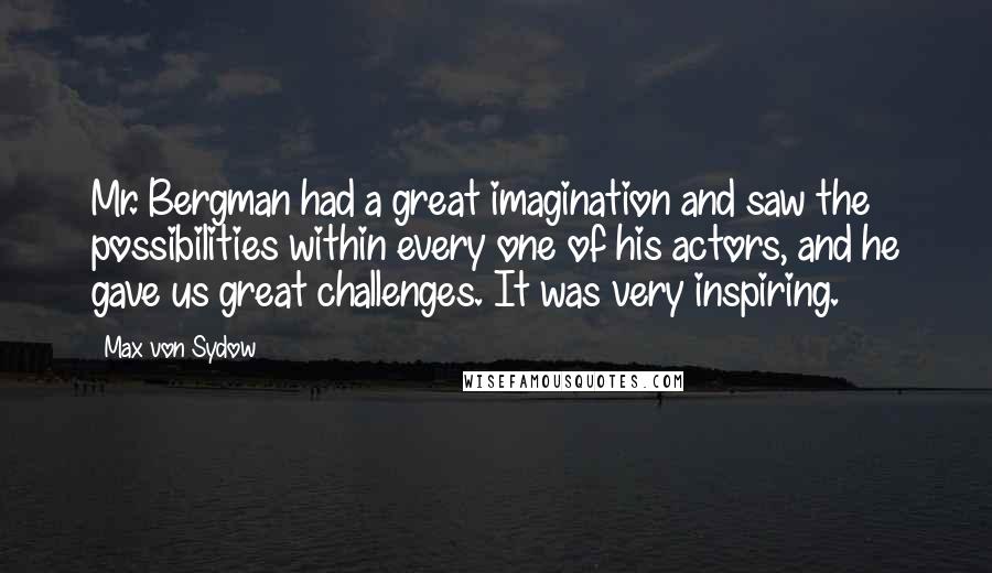 Max Von Sydow Quotes: Mr. Bergman had a great imagination and saw the possibilities within every one of his actors, and he gave us great challenges. It was very inspiring.