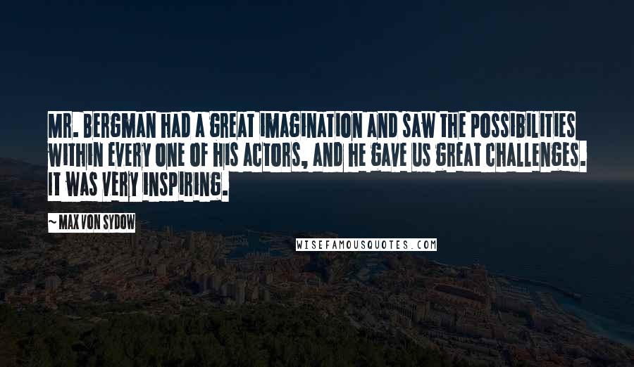 Max Von Sydow Quotes: Mr. Bergman had a great imagination and saw the possibilities within every one of his actors, and he gave us great challenges. It was very inspiring.