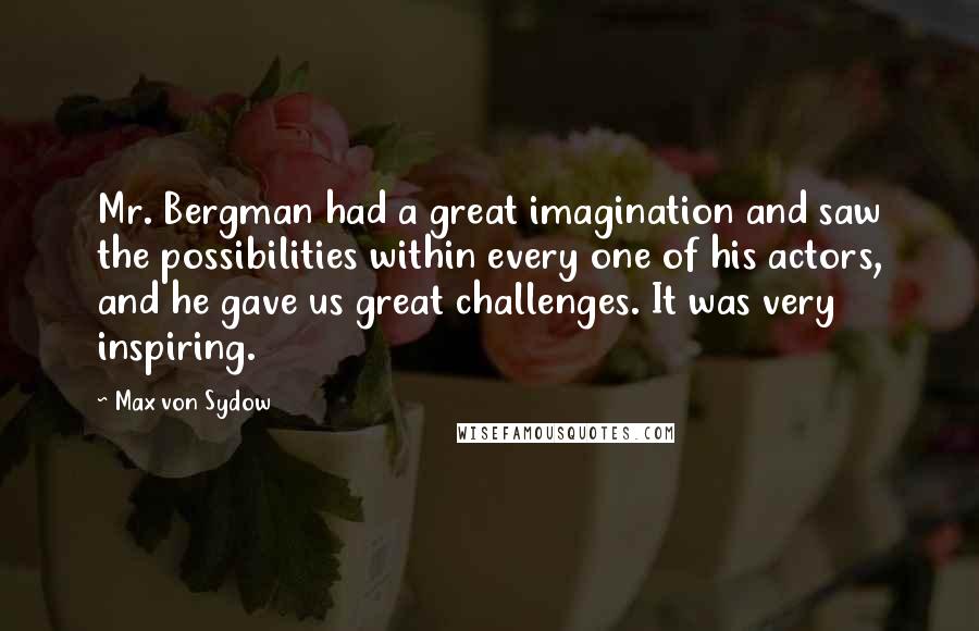 Max Von Sydow Quotes: Mr. Bergman had a great imagination and saw the possibilities within every one of his actors, and he gave us great challenges. It was very inspiring.