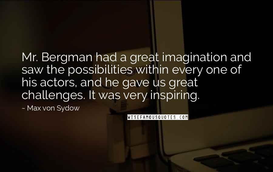 Max Von Sydow Quotes: Mr. Bergman had a great imagination and saw the possibilities within every one of his actors, and he gave us great challenges. It was very inspiring.