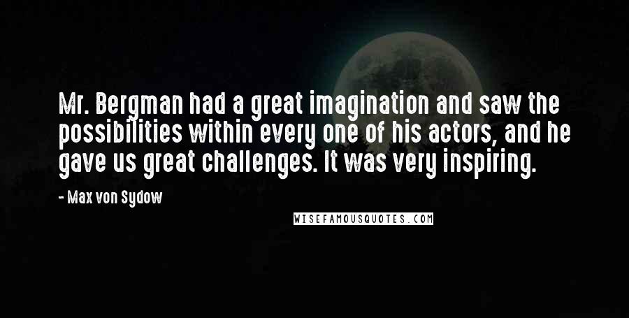 Max Von Sydow Quotes: Mr. Bergman had a great imagination and saw the possibilities within every one of his actors, and he gave us great challenges. It was very inspiring.