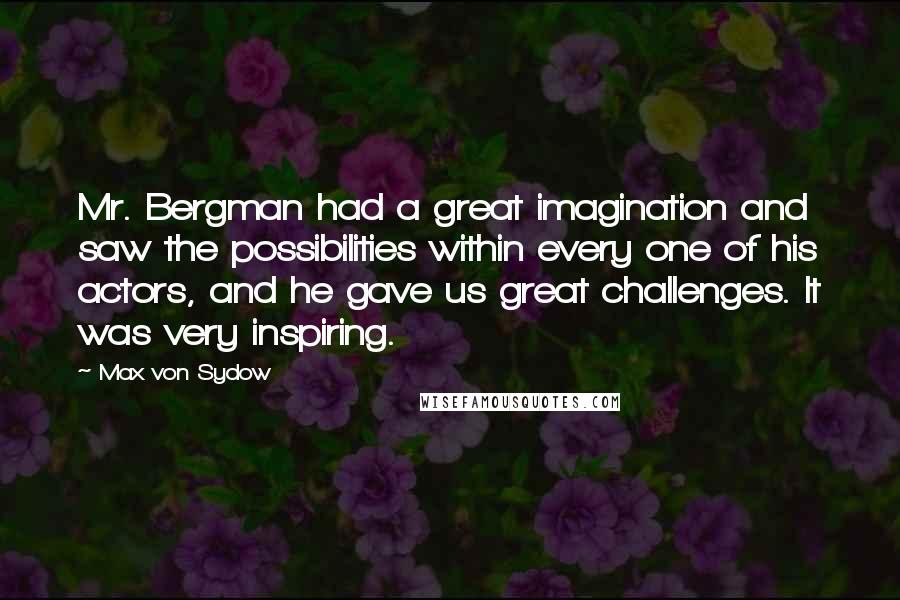 Max Von Sydow Quotes: Mr. Bergman had a great imagination and saw the possibilities within every one of his actors, and he gave us great challenges. It was very inspiring.