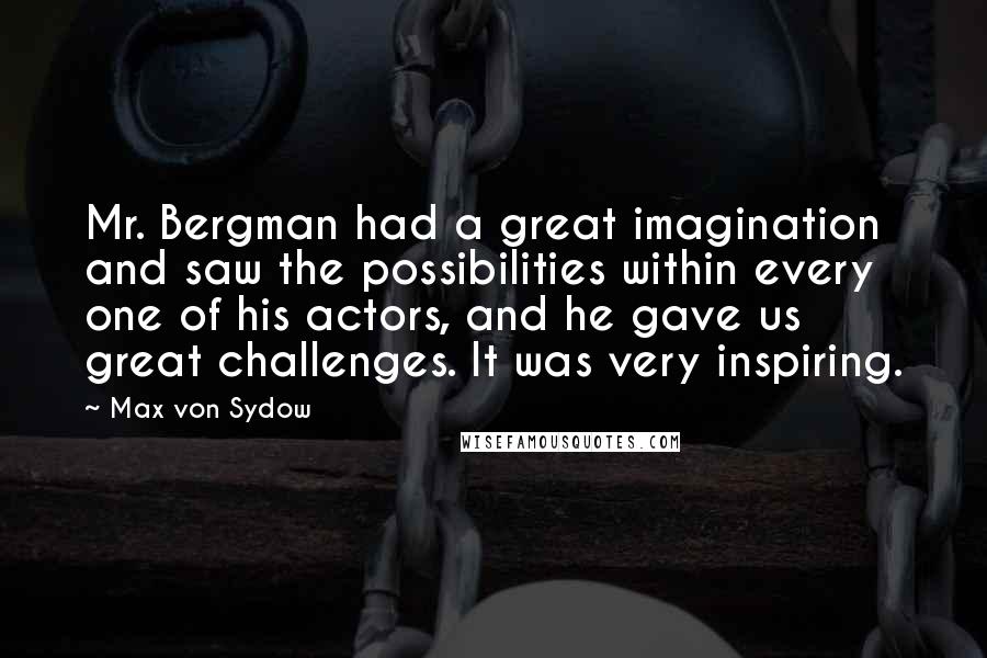 Max Von Sydow Quotes: Mr. Bergman had a great imagination and saw the possibilities within every one of his actors, and he gave us great challenges. It was very inspiring.