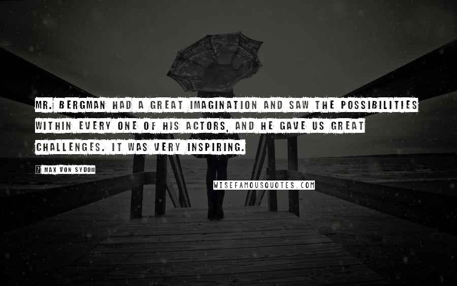 Max Von Sydow Quotes: Mr. Bergman had a great imagination and saw the possibilities within every one of his actors, and he gave us great challenges. It was very inspiring.