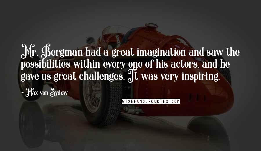 Max Von Sydow Quotes: Mr. Bergman had a great imagination and saw the possibilities within every one of his actors, and he gave us great challenges. It was very inspiring.