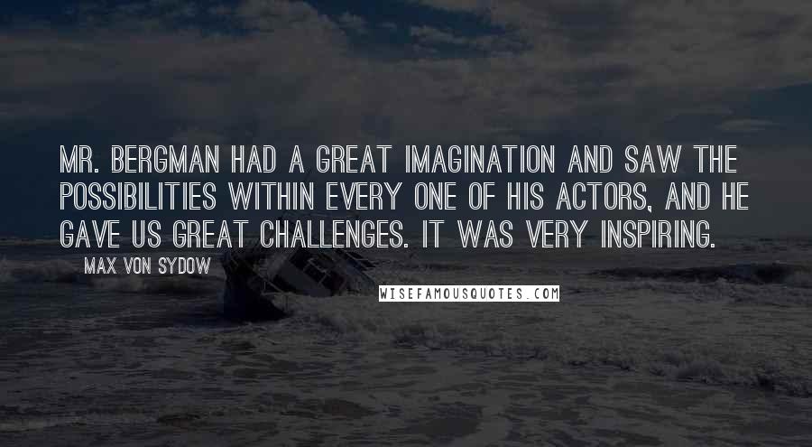 Max Von Sydow Quotes: Mr. Bergman had a great imagination and saw the possibilities within every one of his actors, and he gave us great challenges. It was very inspiring.